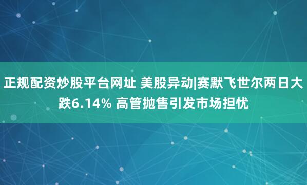 正规配资炒股平台网址 美股异动|赛默飞世尔两日大跌6.14% 高管抛售引发市场担忧