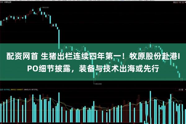 配资网首 生猪出栏连续四年第一！牧原股份赴港IPO细节披露，装备与技术出海或先行