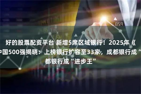 好的股票配资平台 新增5席区域银行！2025年《财富》中国500强揭晓：上榜银行扩容至33家，成都银行成“进步王”