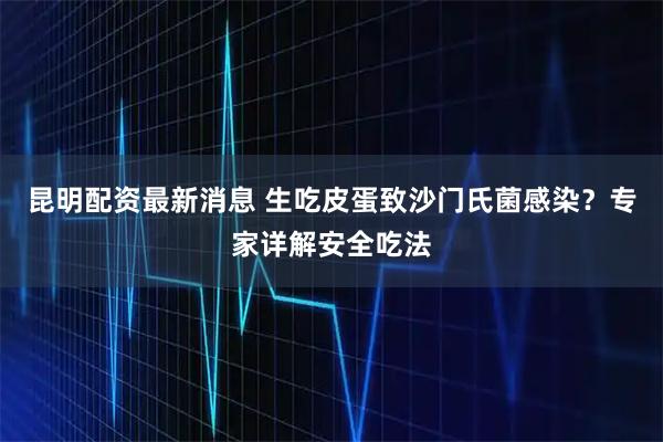 昆明配资最新消息 生吃皮蛋致沙门氏菌感染？专家详解安全吃法