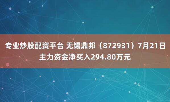 专业炒股配资平台 无锡鼎邦（872931）7月21日主力资金净买入294.80万元
