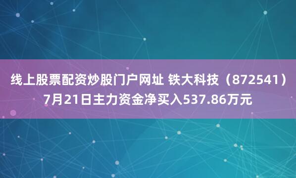 线上股票配资炒股门户网址 铁大科技（872541）7月21日主力资金净买入537.86万元