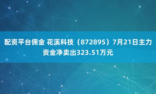 配资平台佣金 花溪科技（872895）7月21日主力资金净卖出323.51万元