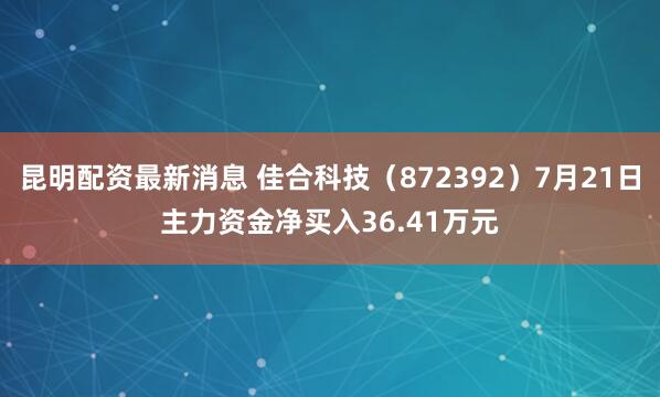 昆明配资最新消息 佳合科技（872392）7月21日主力资金净买入36.41万元