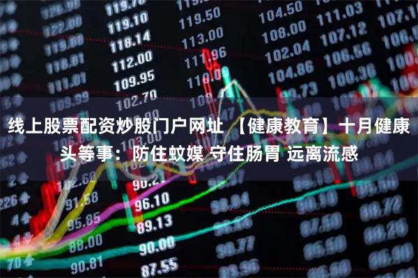 线上股票配资炒股门户网址 【健康教育】十月健康头等事：防住蚊媒 守住肠胃 远离流感