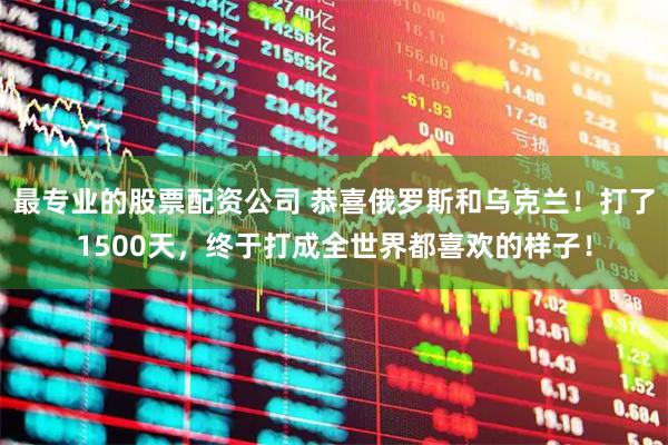 最专业的股票配资公司 恭喜俄罗斯和乌克兰!打了1500天,终于打成全世界都喜欢的样子!