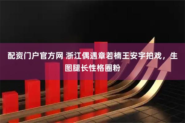 配资门户官方网 浙江偶遇章若楠王安宇拍戏，生图腿长性格圈粉