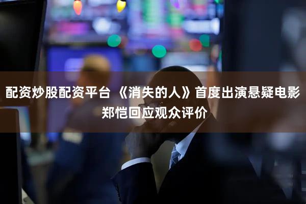 配资炒股配资平台 《消失的人》首度出演悬疑电影 郑恺回应观众评价