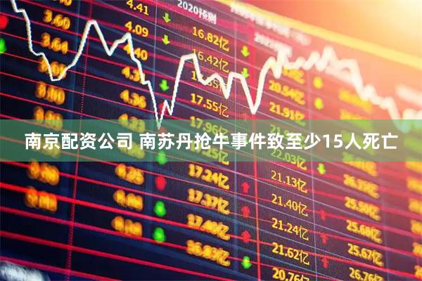 南京配资公司 南苏丹抢牛事件致至少15人死亡