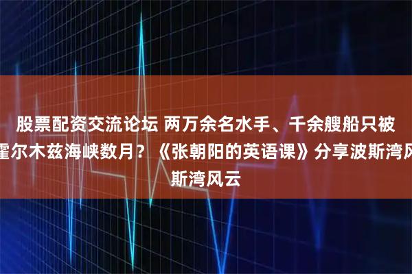 股票配资交流论坛 两万余名水手、千余艘船只被困霍尔木兹海峡数月?《张朝阳的英语课》分享波斯湾风云
