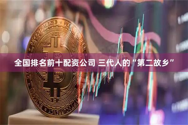 全国排名前十配资公司 三代人的“第二故乡”
